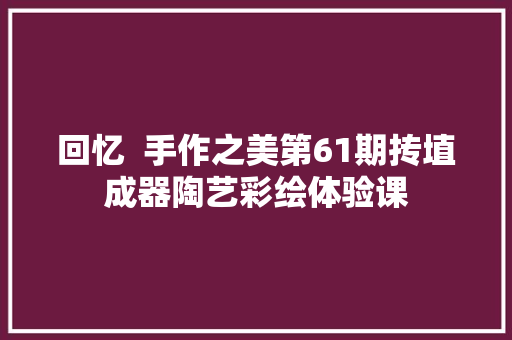 回忆  手作之美第61期抟埴成器陶艺彩绘体验课