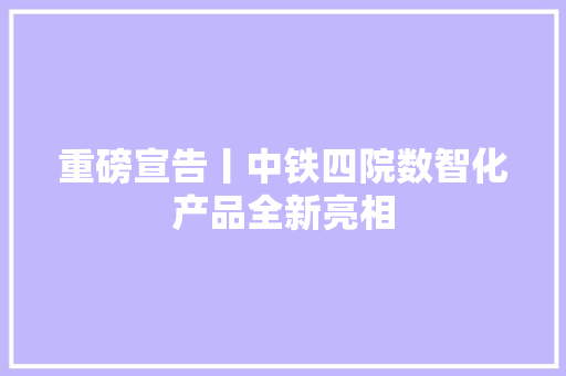 重磅宣告丨中铁四院数智化产品全新亮相