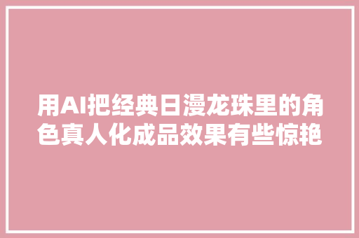 用AI把经典日漫龙珠里的角色真人化成品效果有些惊艳