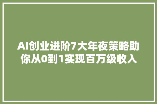 AI创业进阶7大年夜策略助你从0到1实现百万级收入