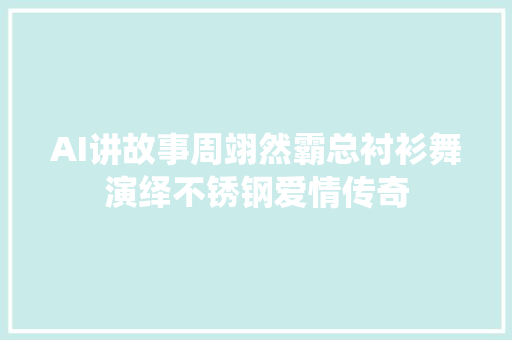 AI讲故事周翊然霸总衬衫舞演绎不锈钢爱情传奇