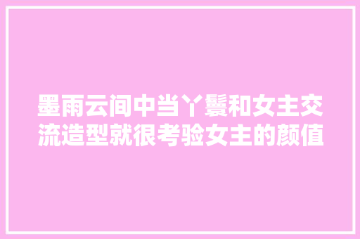 墨雨云间中当丫鬟和女主交流造型就很考验女主的颜值了