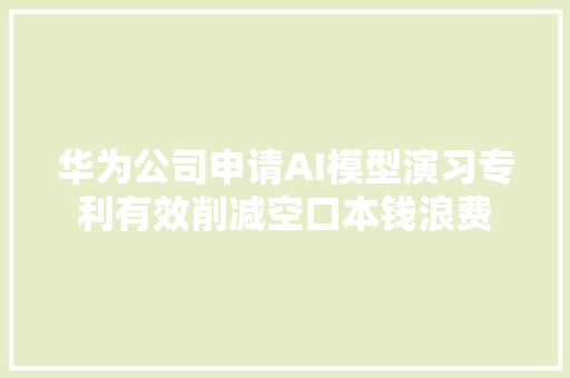 华为公司申请AI模型演习专利有效削减空口本钱浪费