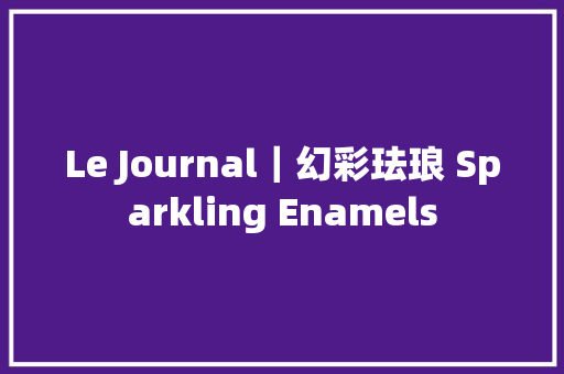 Le Journal｜幻彩珐琅 Sparkling Enamels