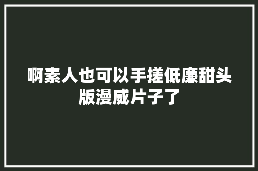 啊素人也可以手搓低廉甜头版漫威片子了