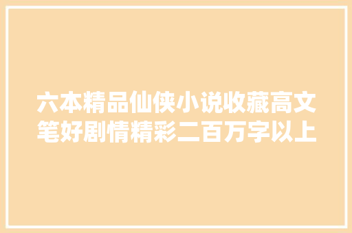 六本精品仙侠小说收藏高文笔好剧情精彩二百万字以上精品