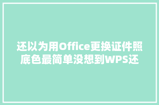 还以为用Office更换证件照底色最简单没想到WPS还能更简单