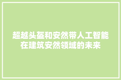 超越头盔和安然带人工智能在建筑安然领域的未来