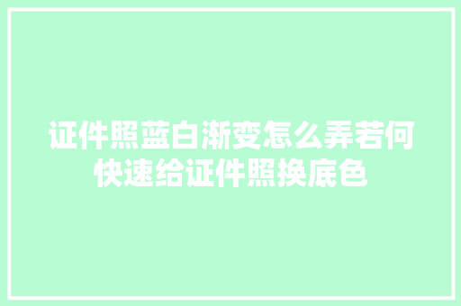 证件照蓝白渐变怎么弄若何快速给证件照换底色