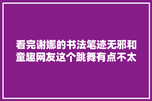 看完谢娜的书法笔迹无邪和童趣网友这个跳舞有点不太折衷