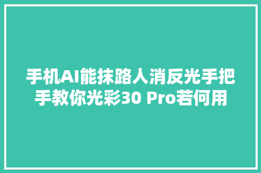 手机AI能抹路人消反光手把手教你光彩30 Pro若何用