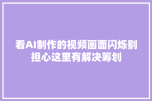 看AI制作的视频画面闪烁别担心这里有解决筹划