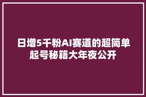 日增5千粉AI赛道的超简单起号秘籍大年夜公开