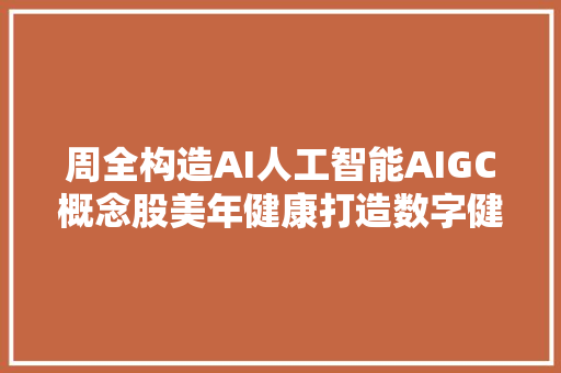 周全构造AI人工智能AIGC概念股美年健康打造数字健康治理新范式