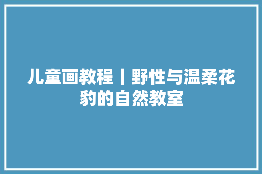 儿童画教程｜野性与温柔花豹的自然教室