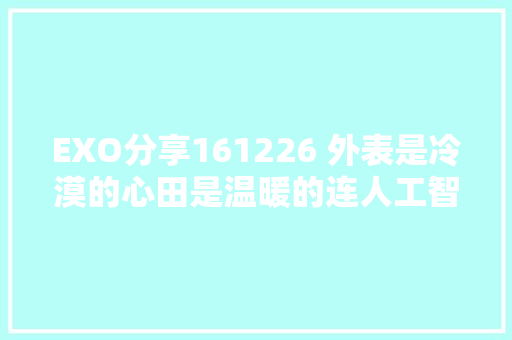 EXO分享161226 外表是冷漠的心田是温暖的连人工智能也认证的傲娇贵族