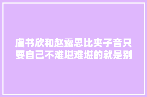 虞书欣和赵露思比夹子音只要自己不难堪难堪的就是别人