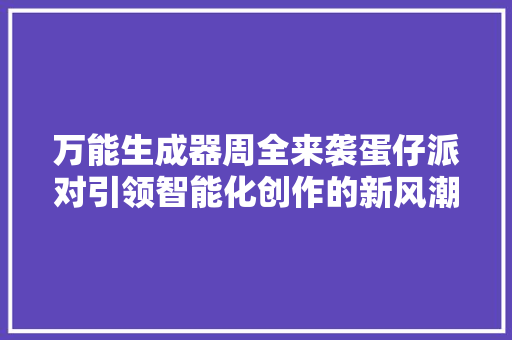 万能生成器周全来袭蛋仔派对引领智能化创作的新风潮