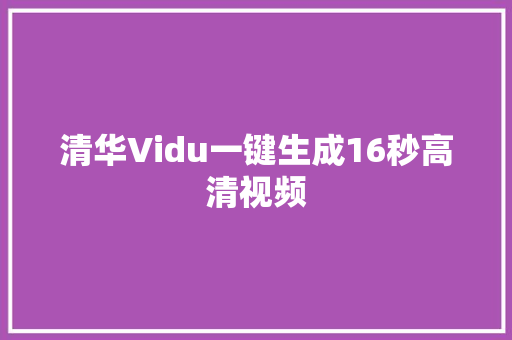 清华Vidu一键生成16秒高清视频