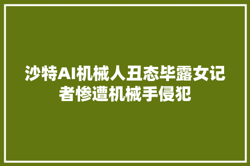 沙特AI机械人丑态毕露女记者惨遭机械手侵犯