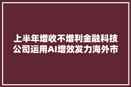 上半年增收不增利金融科技公司运用AI增效发力海外市场