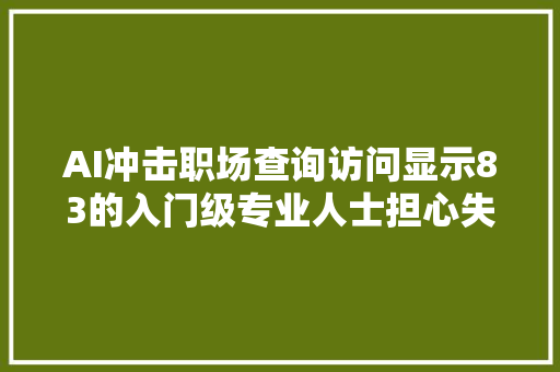 AI冲击职场查询访问显示83的入门级专业人士担心失落业