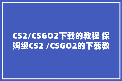 CS2/CSGO2下载的教程 保姆级CS2 /CSGO2的下载教程