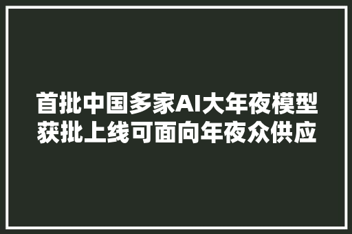 首批中国多家AI大年夜模型获批上线可面向年夜众供应做事