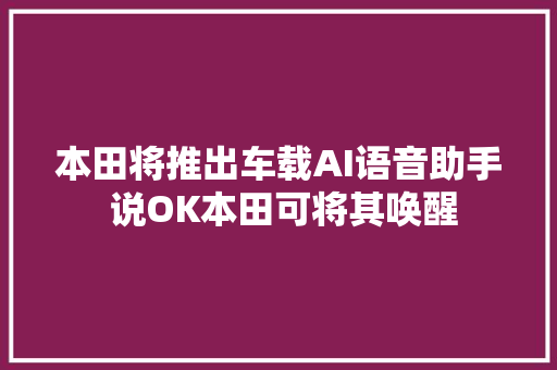 本田将推出车载AI语音助手 说OK本田可将其唤醒