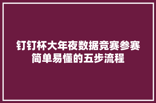 钉钉杯大年夜数据竞赛参赛简单易懂的五步流程