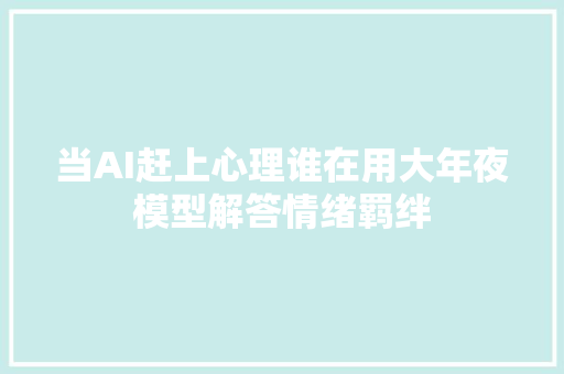 当AI赶上心理谁在用大年夜模型解答情绪羁绊