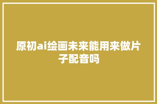 原初ai绘画未来能用来做片子配音吗