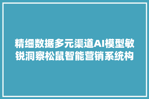 精细数据多元渠道AI模型敏锐洞察松鼠智能营销系统构建全景营销生态