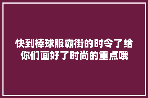 快到棒球服霸街的时令了给你们画好了时尚的重点哦