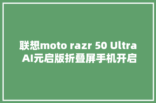 联想moto razr 50 Ultra AI元启版折叠屏手机开启OTA 3更新