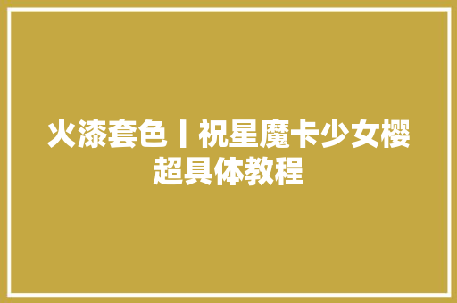 火漆套色丨祝星魔卡少女樱超具体教程