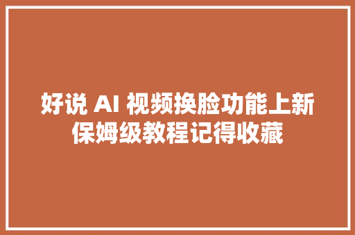 好说 AI 视频换脸功能上新保姆级教程记得收藏