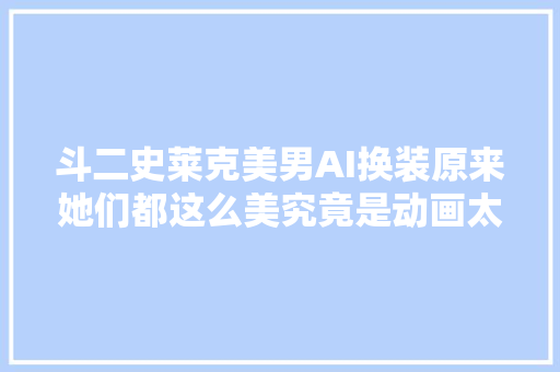 斗二史莱克美男AI换装原来她们都这么美究竟是动画太保守了