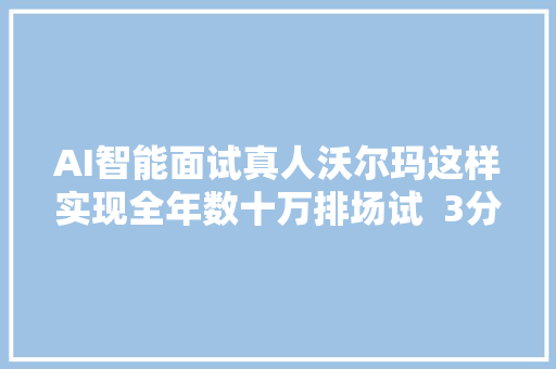 AI智能面试真人沃尔玛这样实现全年数十万排场试  3分钟案例精选