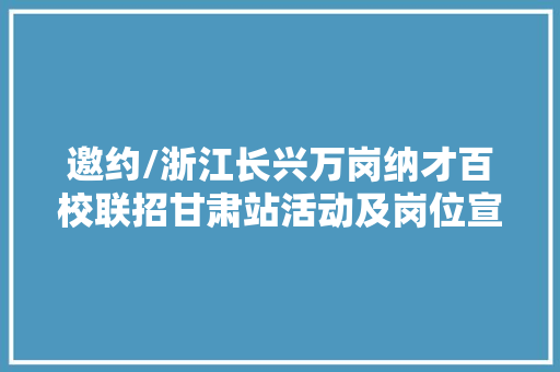 邀约/浙江长兴万岗纳才百校联招甘肃站活动及岗位宣告