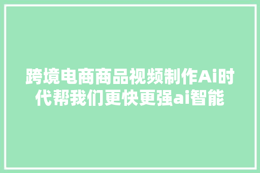 跨境电商商品视频制作Ai时代帮我们更快更强ai智能