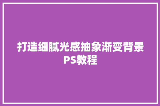 打造细腻光感抽象渐变背景PS教程