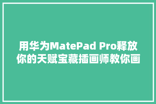 用华为MatePad Pro释放你的天赋宝藏插画师教你画出全体夏天