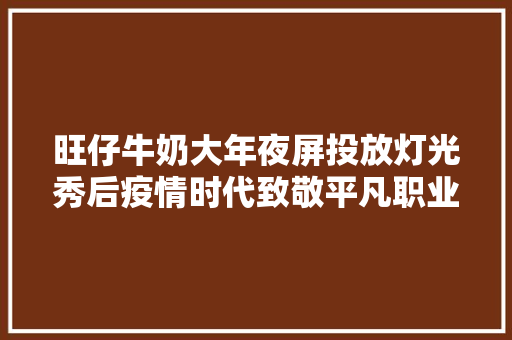 旺仔牛奶大年夜屏投放灯光秀后疫情时代致敬平凡职业