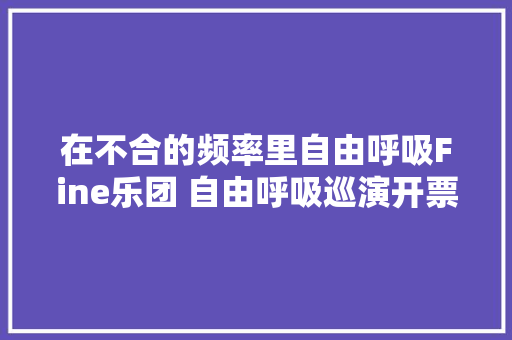 在不合的频率里自由呼吸Fine乐团 自由呼吸巡演开票