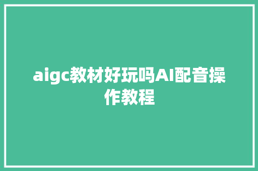 aigc教材好玩吗AI配音操作教程