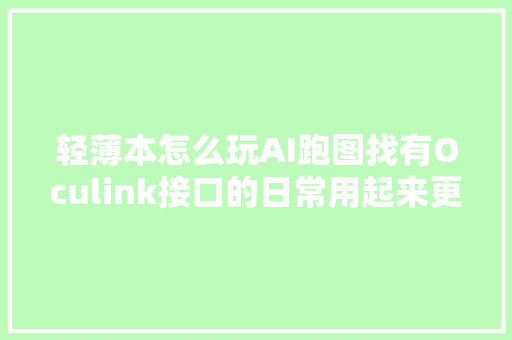 轻薄本怎么玩AI跑图找有Oculink接口的日常用起来更灵活