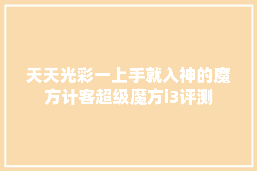 天天光彩一上手就入神的魔方计客超级魔方i3评测