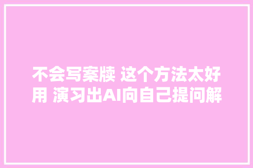 不会写案牍 这个方法太好用 演习出AI向自己提问解决一切问题