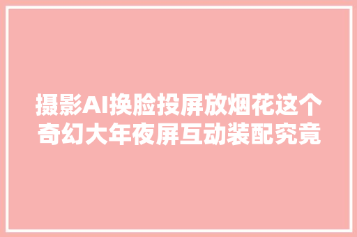 摄影AI换脸投屏放烟花这个奇幻大年夜屏互动装配究竟什么事理